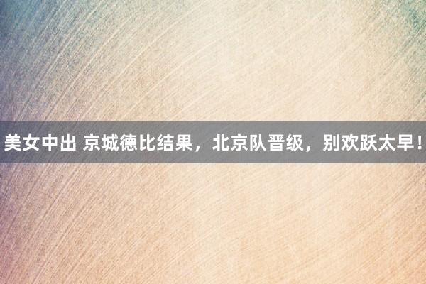 美女中出 京城德比结果，北京队晋级，别欢跃太早！