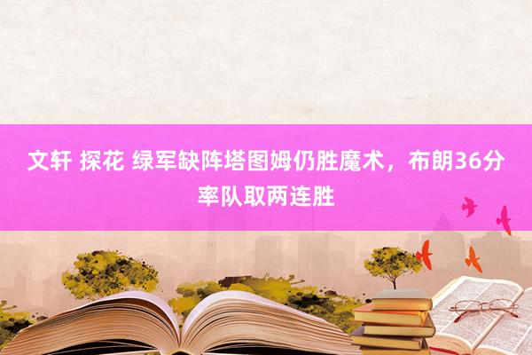 文轩 探花 绿军缺阵塔图姆仍胜魔术，布朗36分率队取两连胜