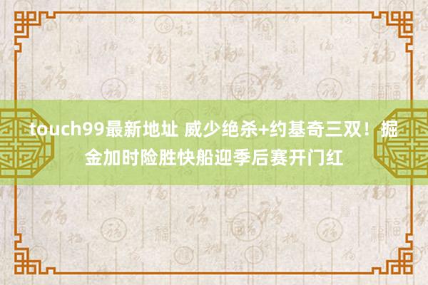 touch99最新地址 威少绝杀+约基奇三双！掘金加时险胜快船迎季后赛开门红