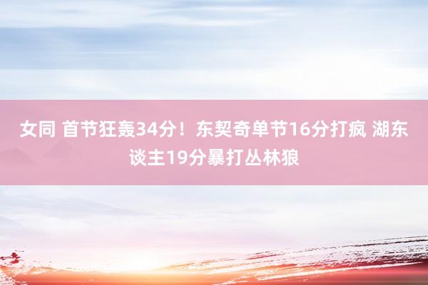 女同 首节狂轰34分！东契奇单节16分打疯 湖东谈主19分暴打丛林狼