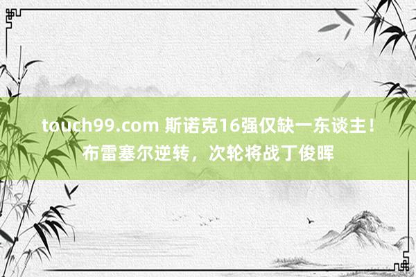 touch99.com 斯诺克16强仅缺一东谈主！布雷塞尔逆转，次轮将战丁俊晖