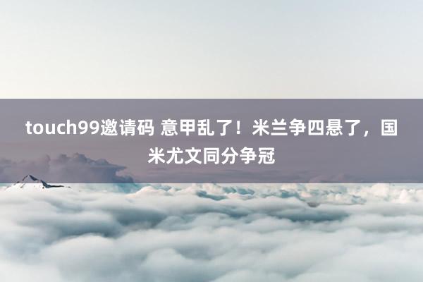 touch99邀请码 意甲乱了！米兰争四悬了，国米尤文同分争冠