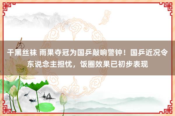 干黑丝袜 雨果夺冠为国乒敲响警钟！国乒近况令东说念主担忧，饭圈效果已初步表现