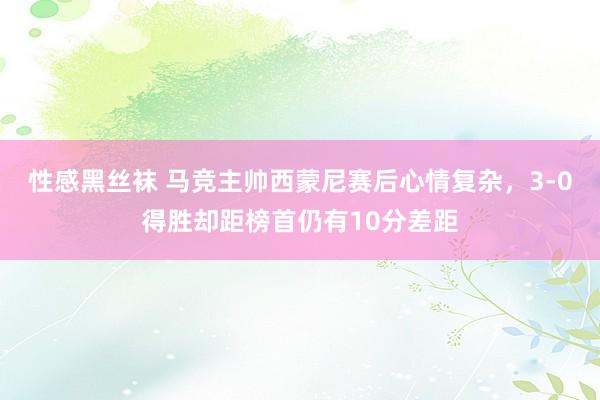 性感黑丝袜 马竞主帅西蒙尼赛后心情复杂，3-0得胜却距榜首仍有10分差距