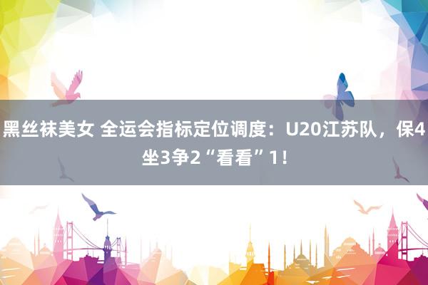 黑丝袜美女 全运会指标定位调度：U20江苏队，保4坐3争2“看看”1！