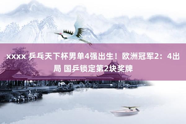 xxxx 乒乓天下杯男单4强出生！欧洲冠军2：4出局 国乒锁定第2块奖牌