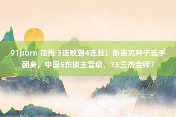 91porn 在线 3连败到4连胜！斯诺克种子选手翻身，中国5东谈主晋级，75三杰会师？
