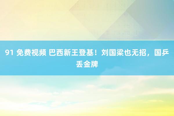 91 免费视频 巴西新王登基！刘国梁也无招，国乒丢金牌