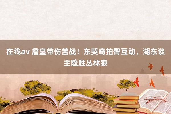 在线av 詹皇带伤苦战！东契奇拍臀互动，湖东谈主险胜丛林狼