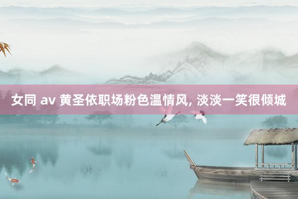 女同 av 黄圣依职场粉色温情风, 淡淡一笑很倾城