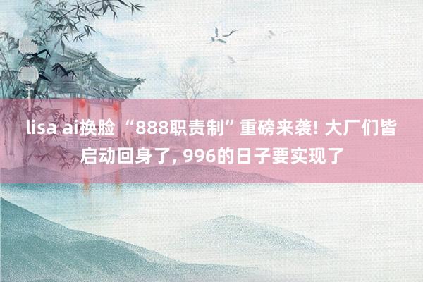 lisa ai换脸 “888职责制”重磅来袭! 大厂们皆启动回身了, 996的日子要实现了