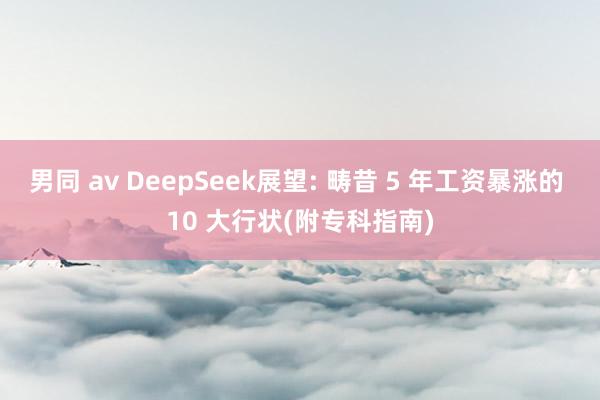 男同 av DeepSeek展望: 畴昔 5 年工资暴涨的 10 大行状(附专科指南)