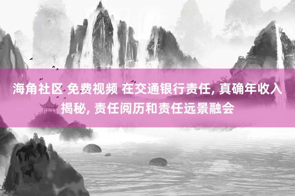 海角社区 免费视频 在交通银行责任, 真确年收入揭秘, 责任阅历和责任远景融会
