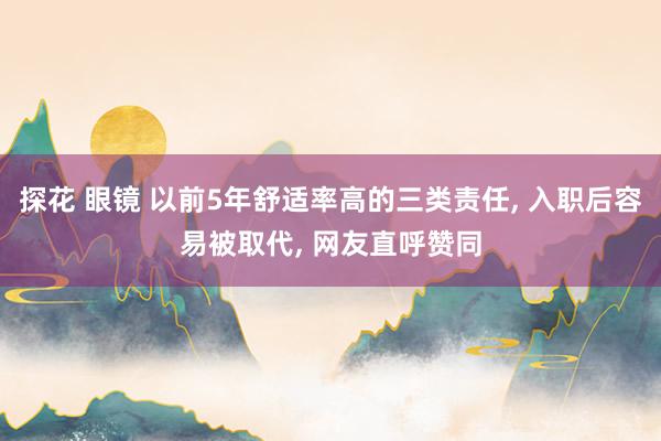 探花 眼镜 以前5年舒适率高的三类责任, 入职后容易被取代, 网友直呼赞同