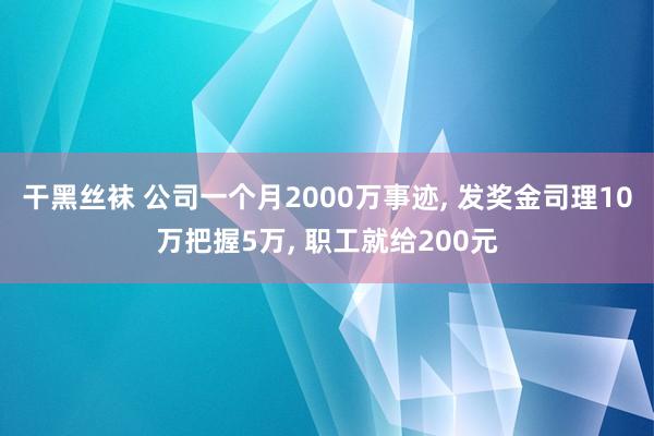 干黑丝袜 公司一个月2000万事迹, 发奖金司理10万把握5万, 职工就给200元