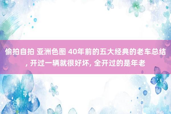 偷拍自拍 亚洲色图 40年前的五大经典的老车总结, 开过一辆就很好坏, 全开过的是年老