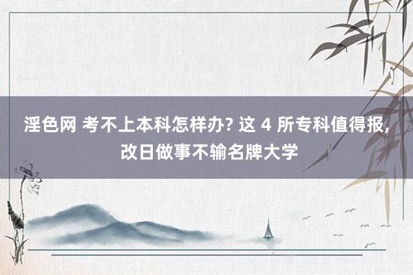 淫色网 考不上本科怎样办? 这 4 所专科值得报, 改日做事不输名牌大学