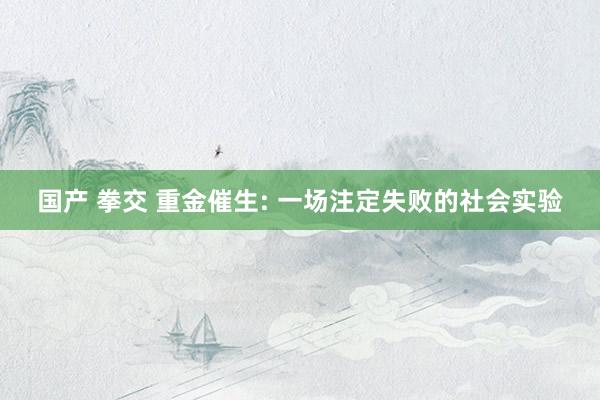 国产 拳交 重金催生: 一场注定失败的社会实验