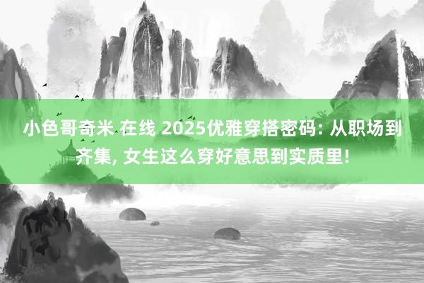 小色哥奇米 在线 2025优雅穿搭密码: 从职场到齐集, 女生这么穿好意思到实质里!