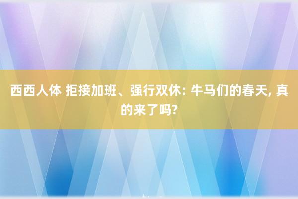 西西人体 拒接加班、强行双休: 牛马们的春天, 真的来了吗?