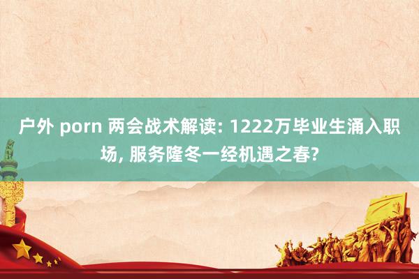 户外 porn 两会战术解读: 1222万毕业生涌入职场, 服务隆冬一经机遇之春?
