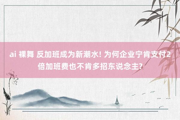 ai 裸舞 反加班成为新潮水! 为何企业宁肯支付2倍加班费也不肯多招东说念主?