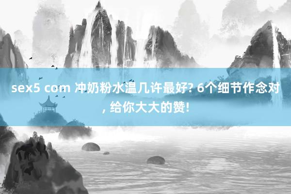 sex5 com 冲奶粉水温几许最好? 6个细节作念对, 给你大大的赞!