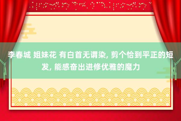 李春城 姐妹花 有白首无谓染, 剪个恰到平正的短发, 能感奋出进修优雅的魔力