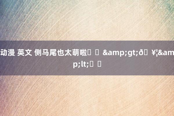 动漫 英文 侧马尾也太萌啦⸝⸝&gt;𖥦&lt;⸝⸝