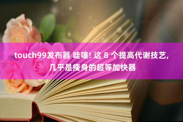 touch99发布器 哇噻! 这 8 个提高代谢技艺, 几乎是瘦身的超等加快器