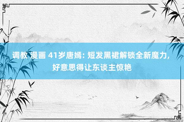 调教 漫画 41岁唐嫣: 短发黑裙解锁全新魔力, 好意思得让东谈主惊艳