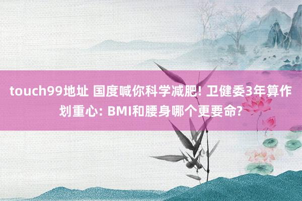 touch99地址 国度喊你科学减肥! 卫健委3年算作划重心: BMI和腰身哪个更要命?