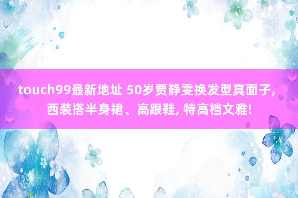 touch99最新地址 50岁贾静雯换发型真面子, 西装搭半身裙、高跟鞋, 特高档文雅!