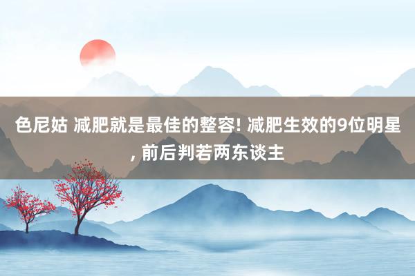色尼姑 减肥就是最佳的整容! 减肥生效的9位明星, 前后判若两东谈主