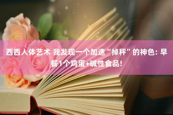 西西人体艺术 我发现一个加速“掉秤”的神色: 早餐1个鸡蛋+碱性食品!