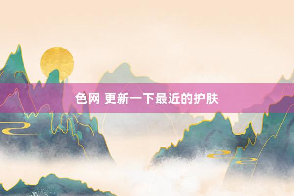 色网 更新一下最近的护肤