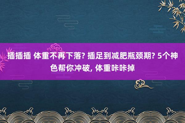 插插插 体重不再下落? 插足到减肥瓶颈期? 5个神色帮你冲破, 体重咔咔掉