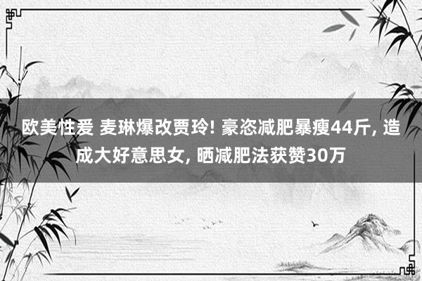 欧美性爰 麦琳爆改贾玲! 豪恣减肥暴瘦44斤, 造成大好意思女, 晒减肥法获赞30万