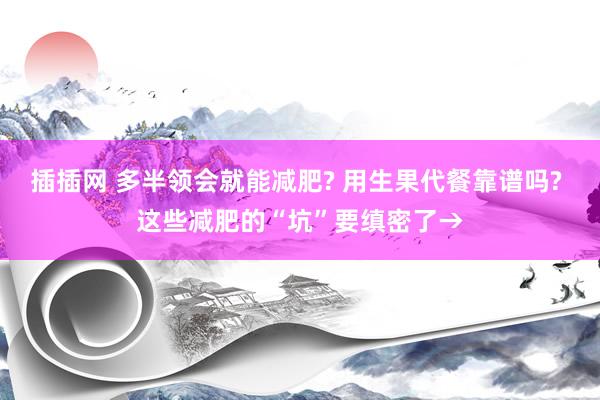 插插网 多半领会就能减肥? 用生果代餐靠谱吗? 这些减肥的“坑”要缜密了→