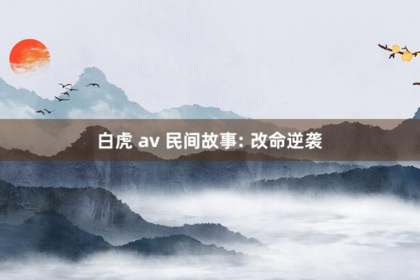 白虎 av 民间故事: 改命逆袭
