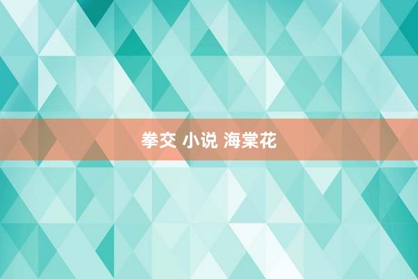 拳交 小说 海棠花