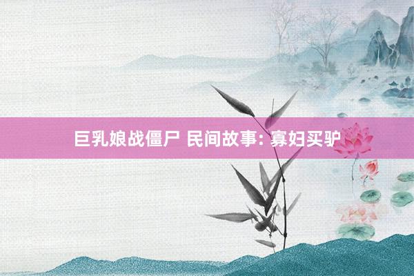 巨乳娘战僵尸 民间故事: 寡妇买驴
