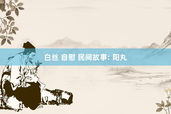 白丝 自慰 民间故事: 阳丸