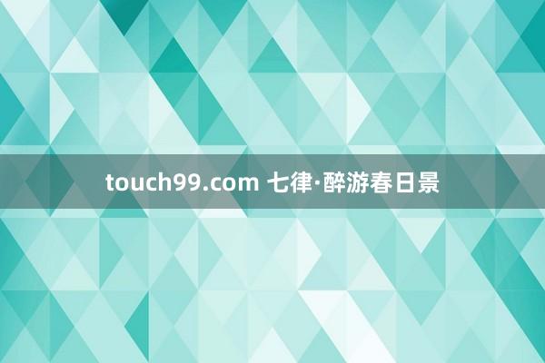 touch99.com 七律·醉游春日景