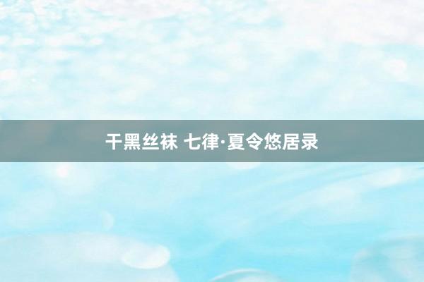 干黑丝袜 七律·夏令悠居录
