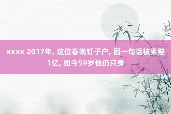 xxxx 2017年, 这位春晚钉子户, 因一句话被索赔1亿, 如今59岁他仍只身