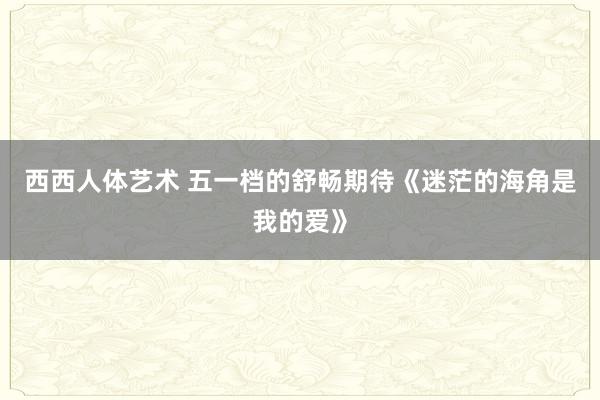 西西人体艺术 五一档的舒畅期待《迷茫的海角是我的爱》