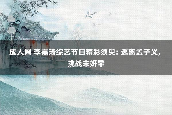 成人网 李嘉琦综艺节目精彩须臾: 逃离孟子义, 挑战宋妍霏
