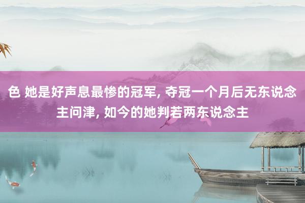 色 她是好声息最惨的冠军, 夺冠一个月后无东说念主问津, 如今的她判若两东说念主