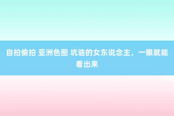 自拍偷拍 亚洲色图 坑诰的女东说念主，一眼就能看出来